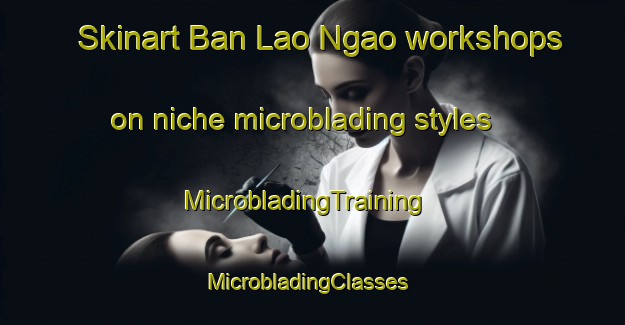 Skinart Ban Lao Ngao workshops on niche microblading styles | MicrobladingTraining | MicrobladingClasses | SkinartTraining-Thailand