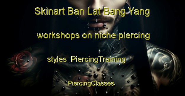 Skinart Ban Lat Bang Yang workshops on niche piercing styles | PiercingTraining | PiercingClasses | SkinartTraining-Thailand