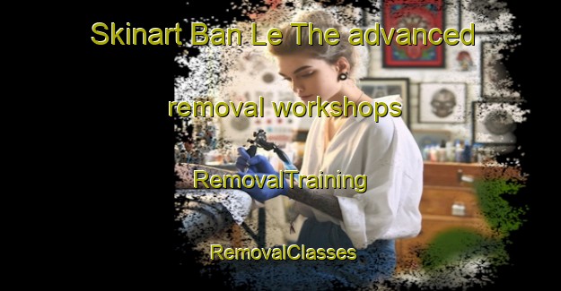 Skinart Ban Le The advanced removal workshops | RemovalTraining | RemovalClasses | SkinartTraining-Thailand