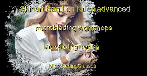 Skinart Ban Len Nuea advanced microblading workshops | MicrobladingTraining | MicrobladingClasses | SkinartTraining-Thailand
