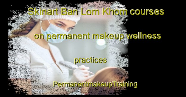 Skinart Ban Lom Khom courses on permanent makeup wellness practices | PermanentmakeupTraining | PermanentmakeupClasses | SkinartTraining-Thailand