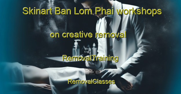 Skinart Ban Lom Phai workshops on creative removal | RemovalTraining | RemovalClasses | SkinartTraining-Thailand