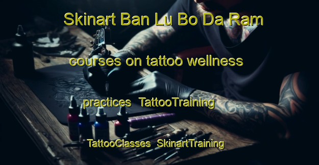 Skinart Ban Lu Bo Da Ram courses on tattoo wellness practices | TattooTraining | TattooClasses | SkinartTraining-Thailand