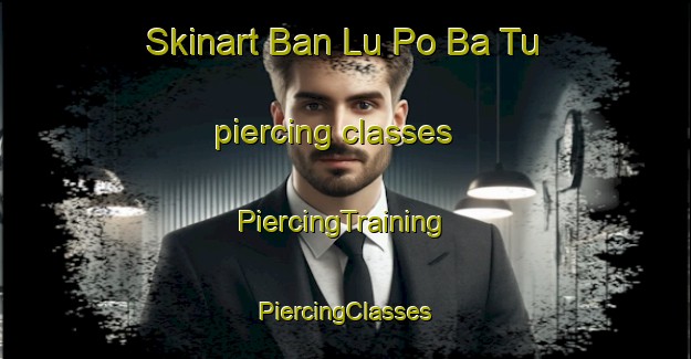 Skinart Ban Lu Po Ba Tu piercing classes | #PiercingTraining #PiercingClasses #SkinartTraining-Thailand