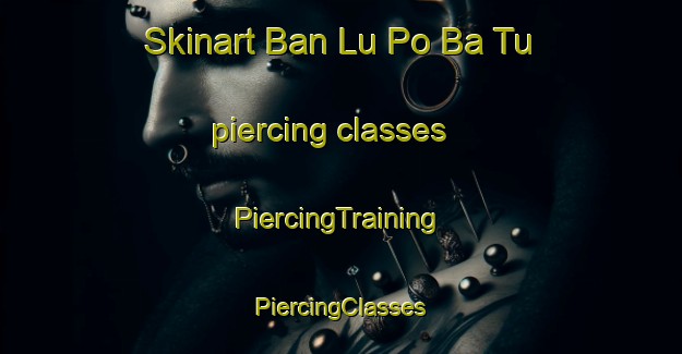 Skinart Ban Lu Po Ba Tu piercing classes | #PiercingTraining #PiercingClasses #SkinartTraining-Thailand