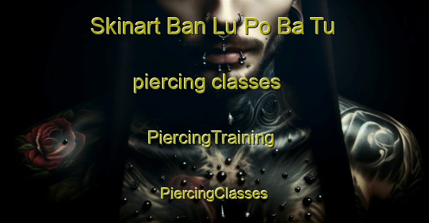 Skinart Ban Lu Po Ba Tu piercing classes | #PiercingTraining #PiercingClasses #SkinartTraining-Thailand