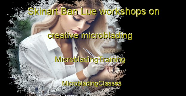 Skinart Ban Lue workshops on creative microblading | MicrobladingTraining | MicrobladingClasses | SkinartTraining-Thailand