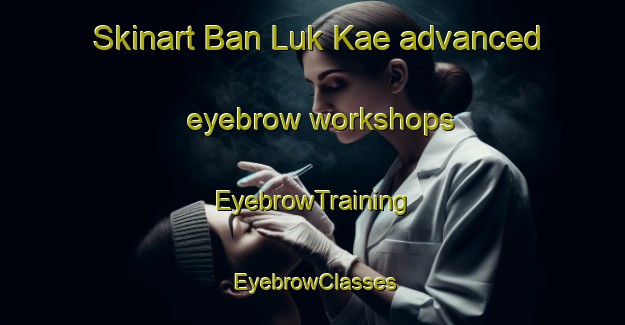 Skinart Ban Luk Kae advanced eyebrow workshops | EyebrowTraining | EyebrowClasses | SkinartTraining-Thailand