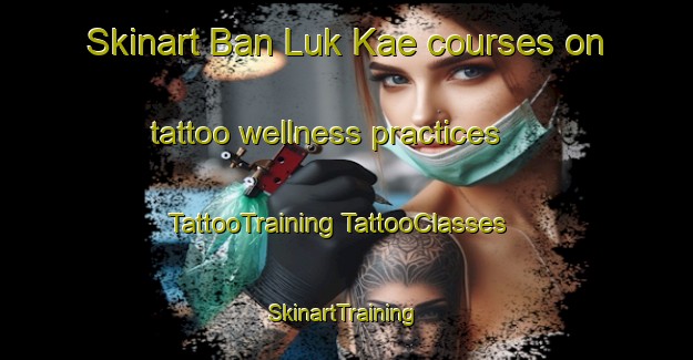 Skinart Ban Luk Kae courses on tattoo wellness practices | #TattooTraining #TattooClasses #SkinartTraining-Thailand