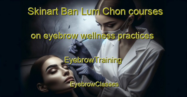 Skinart Ban Lum Chon courses on eyebrow wellness practices | EyebrowTraining | EyebrowClasses | SkinartTraining-Thailand