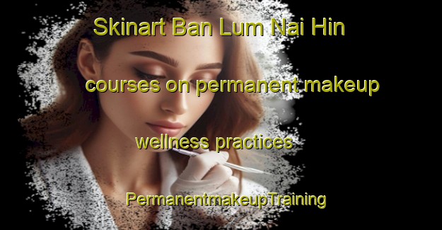 Skinart Ban Lum Nai Hin courses on permanent makeup wellness practices | PermanentmakeupTraining | PermanentmakeupClasses | SkinartTraining-Thailand