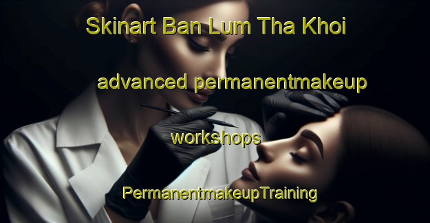 Skinart Ban Lum Tha Khoi advanced permanentmakeup workshops | PermanentmakeupTraining | PermanentmakeupClasses | SkinartTraining-Thailand