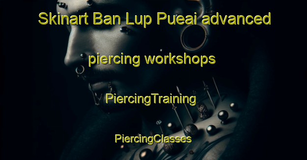 Skinart Ban Lup Pueai advanced piercing workshops | #PiercingTraining #PiercingClasses #SkinartTraining-Thailand