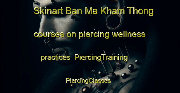 Skinart Ban Ma Kham Thong courses on piercing wellness practices | PiercingTraining | PiercingClasses | SkinartTraining-Thailand