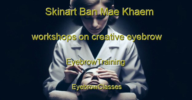 Skinart Ban Mae Khaem workshops on creative eyebrow | EyebrowTraining | EyebrowClasses | SkinartTraining-Thailand