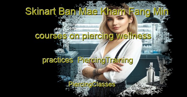 Skinart Ban Mae Kham Fang Min courses on piercing wellness practices | PiercingTraining | PiercingClasses | SkinartTraining-Thailand