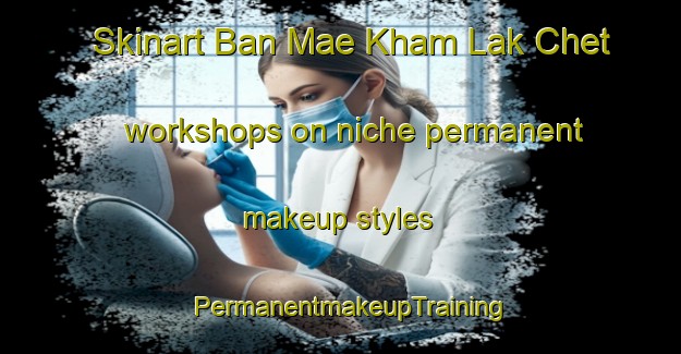 Skinart Ban Mae Kham Lak Chet workshops on niche permanent makeup styles | PermanentmakeupTraining | PermanentmakeupClasses | SkinartTraining-Thailand