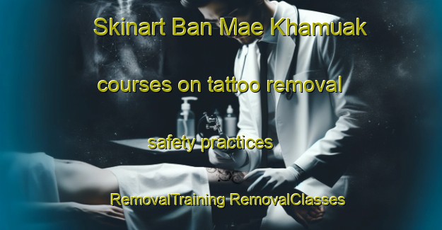 Skinart Ban Mae Khamuak courses on tattoo removal safety practices | #RemovalTraining #RemovalClasses #SkinartTraining-Thailand