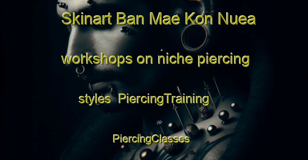 Skinart Ban Mae Kon Nuea workshops on niche piercing styles | PiercingTraining | PiercingClasses | SkinartTraining-Thailand