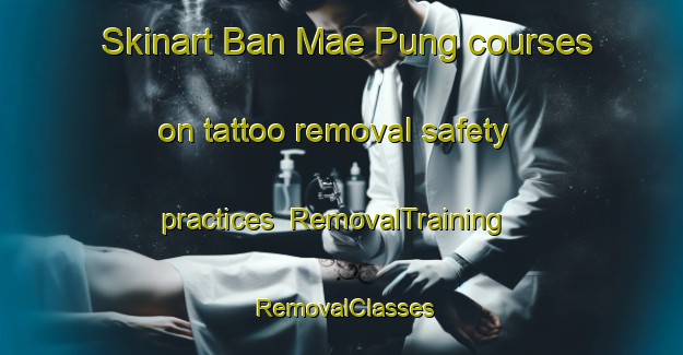 Skinart Ban Mae Pung courses on tattoo removal safety practices | RemovalTraining | RemovalClasses | SkinartTraining-Thailand