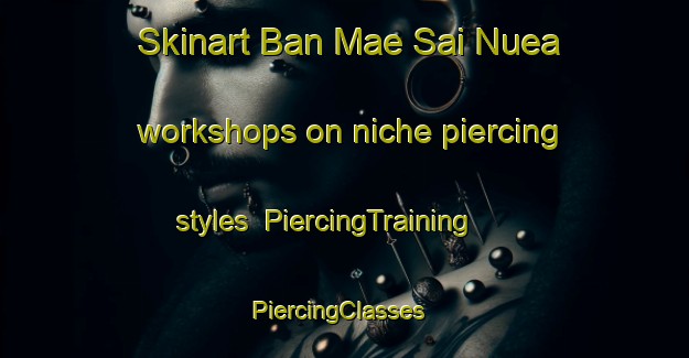 Skinart Ban Mae Sai Nuea workshops on niche piercing styles | PiercingTraining | PiercingClasses | SkinartTraining-Thailand