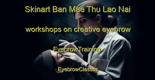 Skinart Ban Mae Thu Lao Nai workshops on creative eyebrow | EyebrowTraining | EyebrowClasses | SkinartTraining-Thailand
