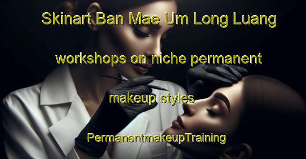 Skinart Ban Mae Um Long Luang workshops on niche permanent makeup styles | PermanentmakeupTraining | PermanentmakeupClasses | SkinartTraining-Thailand