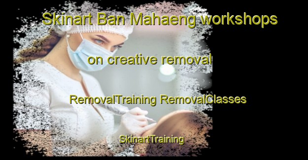 Skinart Ban Mahaeng workshops on creative removal | #RemovalTraining #RemovalClasses #SkinartTraining-Thailand