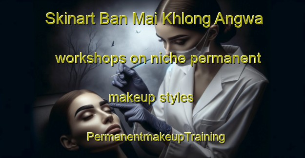 Skinart Ban Mai Khlong Angwa workshops on niche permanent makeup styles | PermanentmakeupTraining | PermanentmakeupClasses | SkinartTraining-Thailand