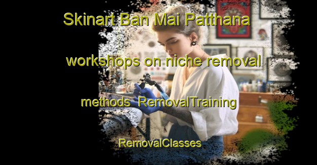 Skinart Ban Mai Patthana workshops on niche removal methods | RemovalTraining | RemovalClasses | SkinartTraining-Thailand