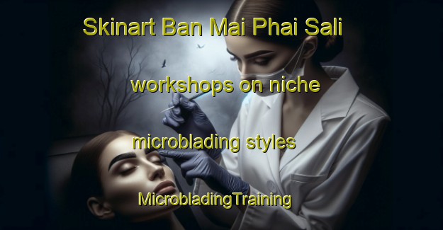 Skinart Ban Mai Phai Sali workshops on niche microblading styles | MicrobladingTraining | MicrobladingClasses | SkinartTraining-Thailand