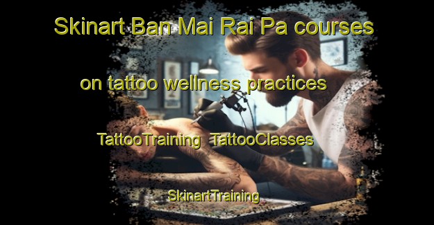 Skinart Ban Mai Rai Pa courses on tattoo wellness practices | TattooTraining | TattooClasses | SkinartTraining-Thailand