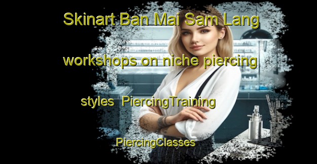 Skinart Ban Mai Sam Lang workshops on niche piercing styles | PiercingTraining | PiercingClasses | SkinartTraining-Thailand