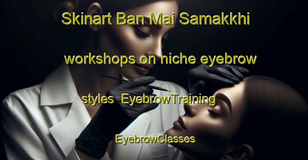 Skinart Ban Mai Samakkhi workshops on niche eyebrow styles | EyebrowTraining | EyebrowClasses | SkinartTraining-Thailand