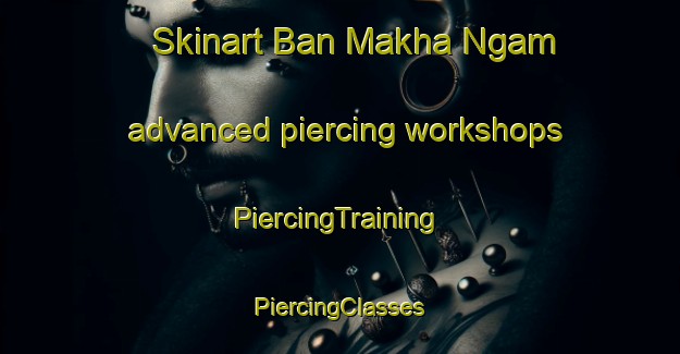 Skinart Ban Makha Ngam advanced piercing workshops | #PiercingTraining #PiercingClasses #SkinartTraining-Thailand