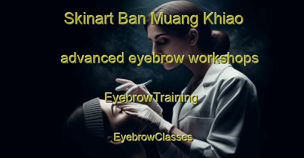 Skinart Ban Muang Khiao advanced eyebrow workshops | EyebrowTraining | EyebrowClasses | SkinartTraining-Thailand