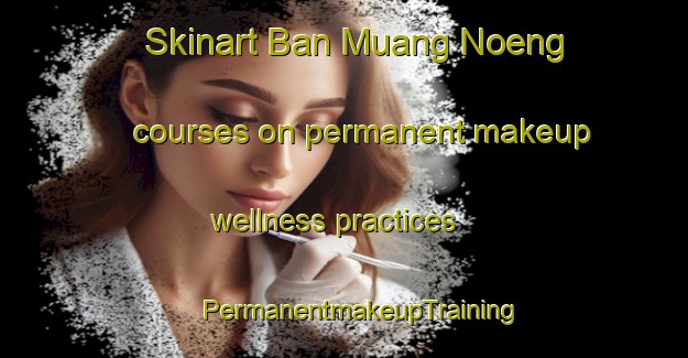 Skinart Ban Muang Noeng courses on permanent makeup wellness practices | #PermanentmakeupTraining #PermanentmakeupClasses #SkinartTraining-Thailand