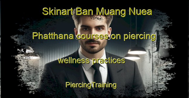 Skinart Ban Muang Nuea Phatthana courses on piercing wellness practices | PiercingTraining | PiercingClasses | SkinartTraining-Thailand