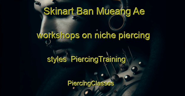 Skinart Ban Mueang Ae workshops on niche piercing styles | PiercingTraining | PiercingClasses | SkinartTraining-Thailand