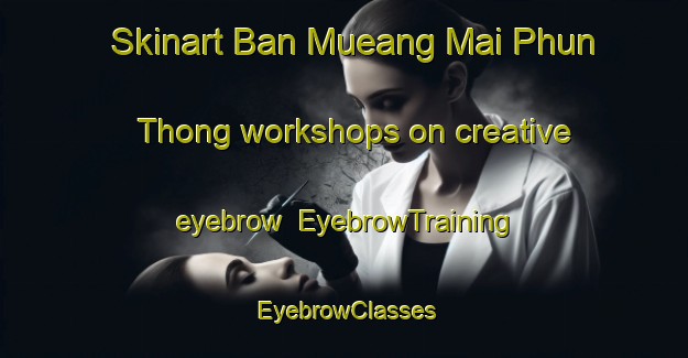 Skinart Ban Mueang Mai Phun Thong workshops on creative eyebrow | EyebrowTraining | EyebrowClasses | SkinartTraining-Thailand