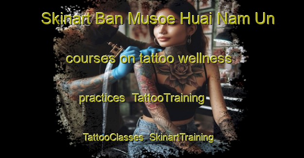 Skinart Ban Musoe Huai Nam Un courses on tattoo wellness practices | TattooTraining | TattooClasses | SkinartTraining-Thailand