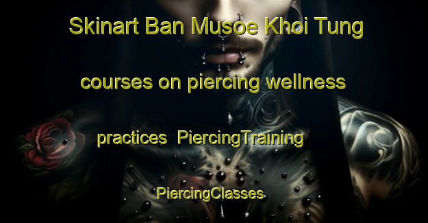Skinart Ban Musoe Khoi Tung courses on piercing wellness practices | PiercingTraining | PiercingClasses | SkinartTraining-Thailand