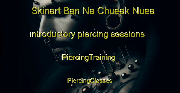 Skinart Ban Na Chueak Nuea introductory piercing sessions | #PiercingTraining #PiercingClasses #SkinartTraining-Thailand