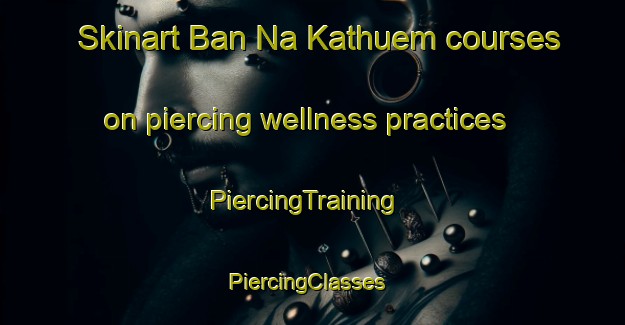 Skinart Ban Na Kathuem courses on piercing wellness practices | PiercingTraining | PiercingClasses | SkinartTraining-Thailand
