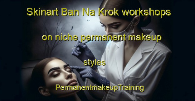 Skinart Ban Na Krok workshops on niche permanent makeup styles | PermanentmakeupTraining | PermanentmakeupClasses | SkinartTraining-Thailand