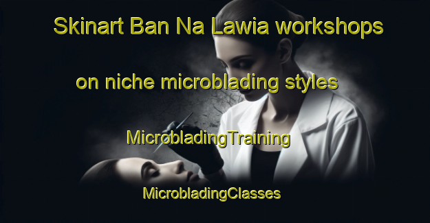 Skinart Ban Na Lawia workshops on niche microblading styles | MicrobladingTraining | MicrobladingClasses | SkinartTraining-Thailand