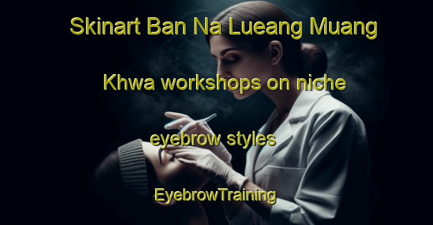 Skinart Ban Na Lueang Muang Khwa workshops on niche eyebrow styles | EyebrowTraining | EyebrowClasses | SkinartTraining-Thailand