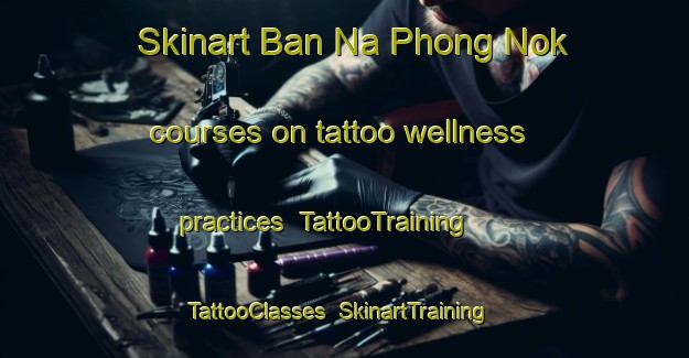 Skinart Ban Na Phong Nok courses on tattoo wellness practices | TattooTraining | TattooClasses | SkinartTraining-Thailand