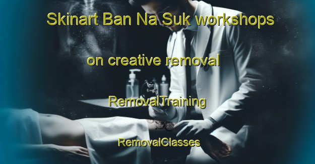 Skinart Ban Na Suk workshops on creative removal | RemovalTraining | RemovalClasses | SkinartTraining-Thailand