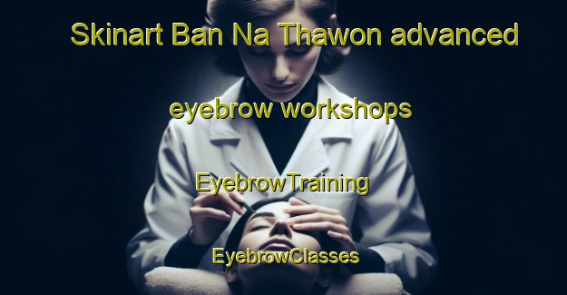Skinart Ban Na Thawon advanced eyebrow workshops | EyebrowTraining | EyebrowClasses | SkinartTraining-Thailand